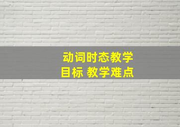 动词时态教学目标 教学难点